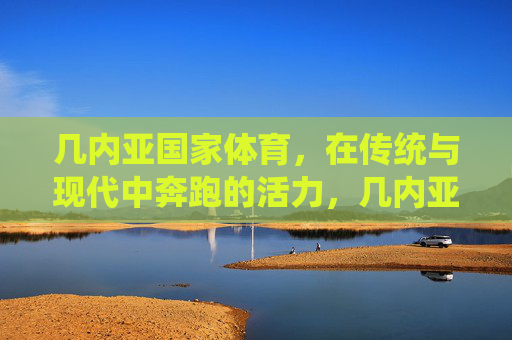 几内亚国家体育,在传统与现代中奔跑的活力,几内亚国家体育,传统与现代的活力奔跑 几内亚国家体育,在传统与现代中奔跑的活力,几内亚国家体育,传统与现代的活力奔跑