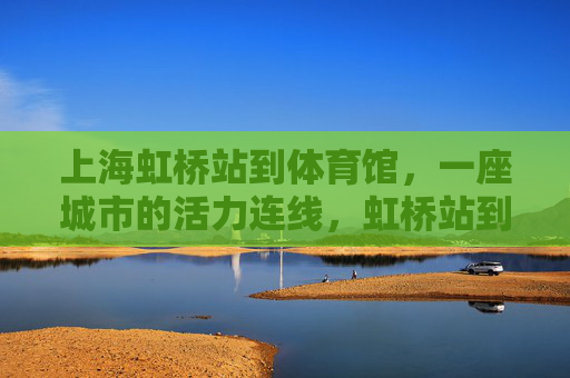 上海虹桥站到体育馆,一座城市的活力连线,虹桥站到体育馆,城市的活力连线 上海虹桥站到体育馆,一座城市的活力连线,虹桥站到体育馆,城市的活力连线