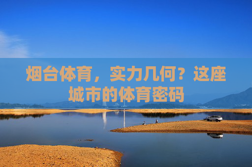烟台体育,实力几何?这座城市的体育密码 烟台体育,实力几何?这座城市的体育密码