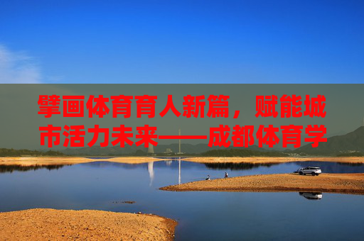 擘画体育育人新篇,赋能城市活力未来——成都体育学院发展规划解析,擘画体育育人新篇 赋能城市活力——成都体育学院发展规划 擘画体育育人新篇,赋能城市活力未来——成都体育学院发展规划解析,擘画体育育人新篇 赋能城市活力——成都体育学院发展规划