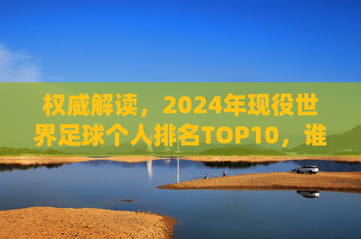 权威解读,2024年现役世界足球个人排名TOP10,谁才是足坛真核?权威解读,2024现役足坛个人排名TOP10,谁才是足坛真核? 权威解读,2024年现役世界足球个人排名TOP10,谁才是足坛真核?权威解读,2024现役足坛个人排名TOP10,谁才是足坛真核?