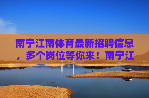 南宁江南体育最新招聘信息，多个岗位等你来！南宁江南体育最新招聘，多个岗位等你来