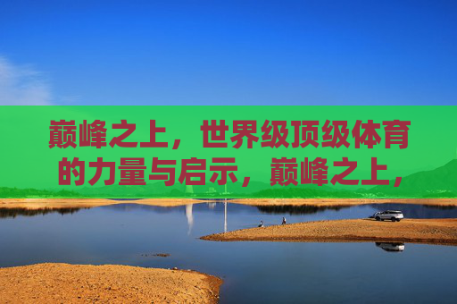 巅峰之上,世界级顶级体育的力量与启示,巅峰之上,世界级体育的力量与启示 巅峰之上,世界级顶级体育的力量与启示,巅峰之上,世界级体育的力量与启示