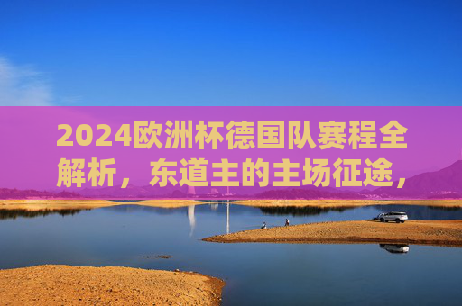 2024欧洲杯德国队赛程全解析,东道主的主场征途,从揭幕战到决赛之路,2024欧洲杯德国队主场赛程全解析,东道主揭幕战到决赛征途 2024欧洲杯德国队赛程全解析,东道主的主场征途,从揭幕战到决赛之路,2024欧洲杯德国队主场赛程全解析,东道主揭幕战到决赛征途