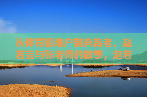 从体育困难户到奔跑者,赵若芸与张老师的故事,赵若芸与张老师,从体育困难户到奔跑者 从体育困难户到奔跑者,赵若芸与张老师的故事,赵若芸与张老师,从体育困难户到奔跑者