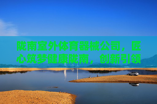 陇南室外体育器械公司，匠心筑梦健康陇南，创新引领户外活力，陇南室外体育器械公司，匠心筑梦健康陇南，创新引领户外活力