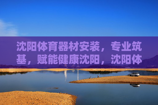 沈阳体育器材安装,专业筑基,赋能健康沈阳,沈阳体育器材安装,专业筑基,赋能健康沈阳 沈阳体育器材安装,专业筑基,赋能健康沈阳,沈阳体育器材安装,专业筑基,赋能健康沈阳