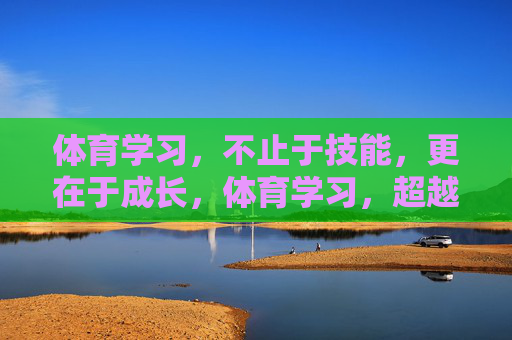 体育学习,不止于技能,更在于成长,体育学习,超越技能的成长 体育学习,不止于技能,更在于成长,体育学习,超越技能的成长