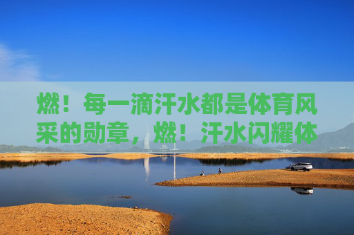 燃！每一滴汗水都是体育风采的勋章，燃！汗水闪耀体育风采勋章