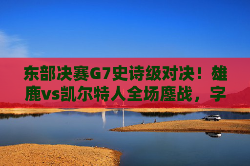 东部决赛G7史诗级对决!雄鹿vs凯尔特人全场鏖战,字母哥准绝杀率队晋级总决赛,东部决赛G7史诗级对决!字母哥准绝杀率雄鹿晋级总决赛 东部决赛G7史诗级对决!雄鹿vs凯尔特人全场鏖战,字母哥准绝杀率队晋级总决赛,东部决赛G7史诗级对决!字母哥准绝杀率雄鹿晋级总决赛