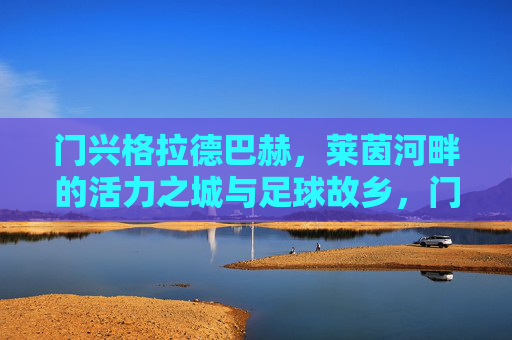 门兴格拉德巴赫,莱茵河畔的活力之城与足球故乡,门兴格拉德巴赫,莱茵河畔的活力足球故乡 门兴格拉德巴赫,莱茵河畔的活力之城与足球故乡,门兴格拉德巴赫,莱茵河畔的活力足球故乡