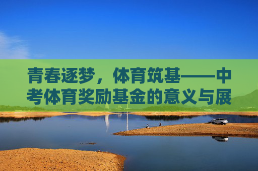 青春逐梦,体育筑基——中考体育奖励基金的意义与展望,青春逐梦,体育筑基——中考体育奖励基金的意义与展望 青春逐梦,体育筑基——中考体育奖励基金的意义与展望,青春逐梦,体育筑基——中考体育奖励基金的意义与展望