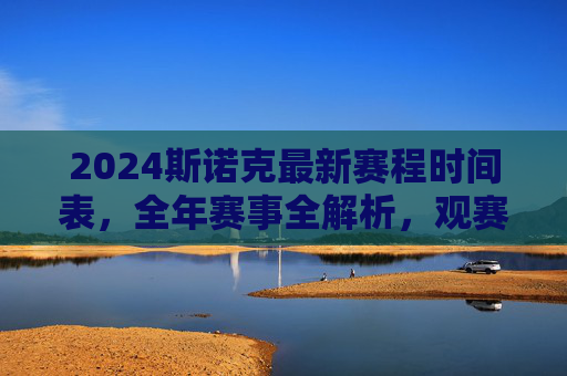 2024斯诺克最新赛程时间表，全年赛事全解析，观赛指南看这里！2024斯诺克赛程时间表，全年赛事全解析与观赛指南