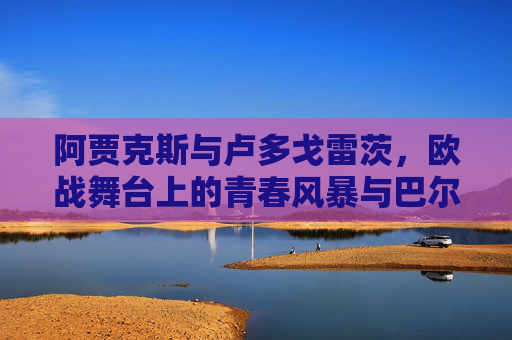 阿贾克斯与卢多戈雷茨,欧战舞台上的青春风暴与巴尔干韧性,欧战舞台,阿贾克斯青春风暴与卢多戈雷茨巴尔干韧性 阿贾克斯与卢多戈雷茨,欧战舞台上的青春风暴与巴尔干韧性,欧战舞台,阿贾克斯青春风暴与卢多戈雷茨巴尔干韧性