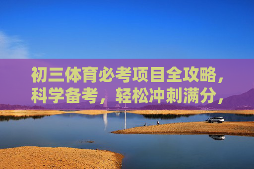 初三体育必考项目全攻略,科学备考,轻松冲刺满分,初三体育必考项目全攻略,科学备考轻松冲刺满分 初三体育必考项目全攻略,科学备考,轻松冲刺满分,初三体育必考项目全攻略,科学备考轻松冲刺满分