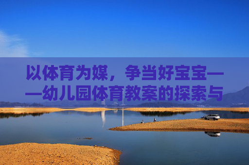 以体育为媒,争当好宝宝——幼儿园体育教案的探索与实施,幼儿园体育教案探索与实施,以体育为媒育好宝宝 以体育为媒,争当好宝宝——幼儿园体育教案的探索与实施,幼儿园体育教案探索与实施,以体育为媒育好宝宝