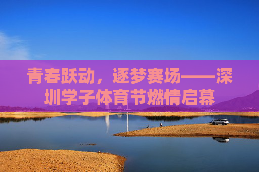 青春跃动,逐梦赛场——深圳学子体育节燃情启幕 青春跃动,逐梦赛场——深圳学子体育节燃情启幕