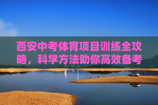 西安中考体育项目训练全攻略,科学方法助你高效备考,轻松拿满分,西安中考体育全攻略,科学训练高效备考,轻松冲刺满分 西安中考体育项目训练全攻略,科学方法助你高效备考,轻松拿满分,西安中考体育全攻略,科学训练高效备考,轻松冲刺满分