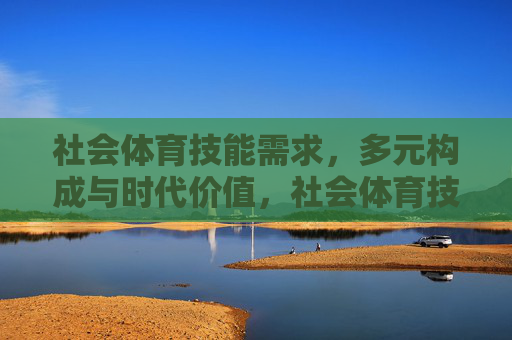 社会体育技能需求,多元构成与时代价值,社会体育技能需求的多元构成与时代价值 社会体育技能需求,多元构成与时代价值,社会体育技能需求的多元构成与时代价值