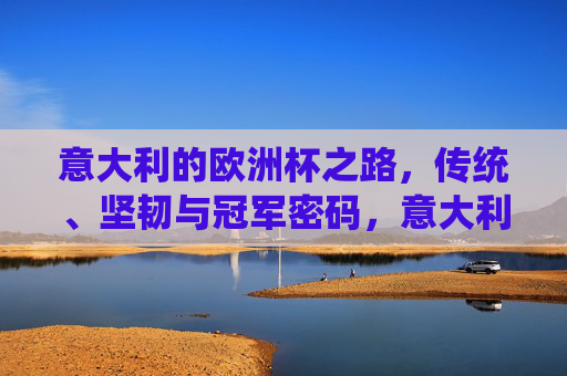 意大利的欧洲杯之路,传统、坚韧与冠军密码,意大利欧洲杯之路,传统坚韧铸就冠军密码 意大利的欧洲杯之路,传统、坚韧与冠军密码,意大利欧洲杯之路,传统坚韧铸就冠军密码