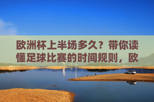 欧洲杯上半场多久?带你读懂足球比赛的时间规则,欧洲杯上半场多久?带你读懂足球比赛时间规则 欧洲杯上半场多久?带你读懂足球比赛的时间规则,欧洲杯上半场多久?带你读懂足球比赛时间规则