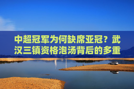 中超冠军为何缺席亚冠?武汉三镇资格泡汤背后的多重因素 中超冠军为何缺席亚冠?武汉三镇资格泡汤背后的多重因素