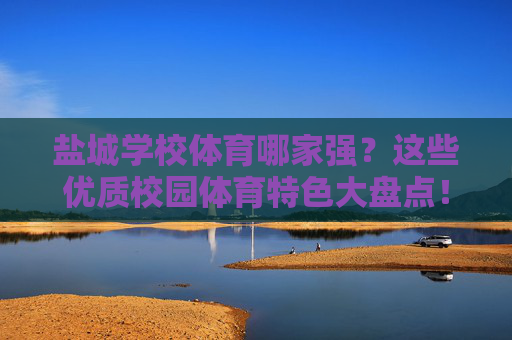 盐城学校体育哪家强？这些优质校园体育特色大盘点！盐城优质校园体育特色大盘点