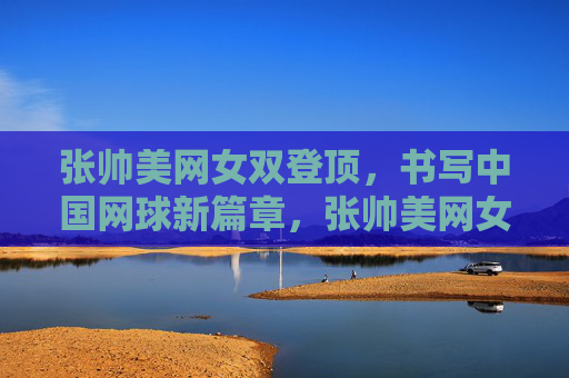 张帅美网女双登顶,书写中国网球新篇章,张帅美网女双登顶,书写中国网球新篇章 张帅美网女双登顶,书写中国网球新篇章,张帅美网女双登顶,书写中国网球新篇章