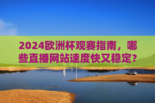 2024欧洲杯观赛指南,哪些直播网站速度快又稳定?2024欧洲杯观赛指南,快速稳定的直播网站推荐 2024欧洲杯观赛指南,哪些直播网站速度快又稳定?2024欧洲杯观赛指南,快速稳定的直播网站推荐