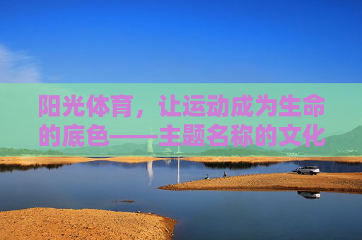 阳光体育，让运动成为生命的底色——主题名称的文化意蕴与实践价值，阳光体育，生命底色的文化意蕴与实践价值