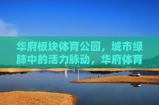 华府板块体育公园，城市绿肺中的活力脉动，华府体育公园，城市绿肺的活力脉动