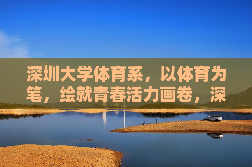 深圳大学体育系,以体育为笔,绘就青春活力画卷,深圳大学体育系,以体育为笔,绘青春活力画卷 深圳大学体育系,以体育为笔,绘就青春活力画卷,深圳大学体育系,以体育为笔,绘青春活力画卷