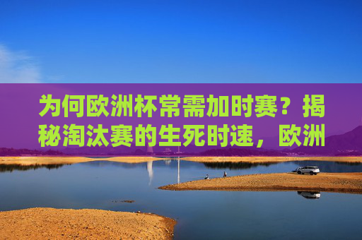 为何欧洲杯常需加时赛?揭秘淘汰赛的生死时速,欧洲杯淘汰赛加时赛,生死时速的赛制揭秘 为何欧洲杯常需加时赛?揭秘淘汰赛的生死时速,欧洲杯淘汰赛加时赛,生死时速的赛制揭秘