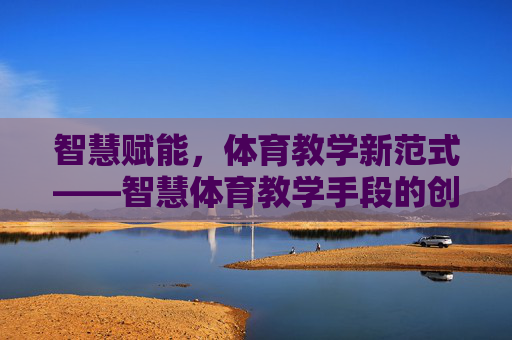 智慧赋能，体育教学新范式——智慧体育教学手段的创新与实践，智慧赋能体育教学新范式，创新与实践