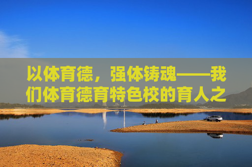 以体育德,强体铸魂——我们体育德育特色校的育人之路,以体育德,强体铸魂——体育德育特色校的育人之路 以体育德,强体铸魂——我们体育德育特色校的育人之路,以体育德,强体铸魂——体育德育特色校的育人之路
