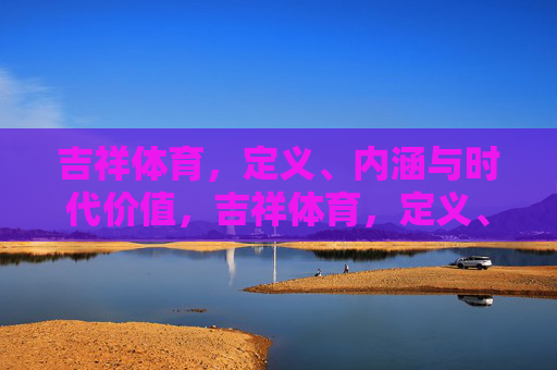 吉祥体育,定义、内涵与时代价值,吉祥体育,定义、内涵与时代价值 吉祥体育,定义、内涵与时代价值,吉祥体育,定义、内涵与时代价值