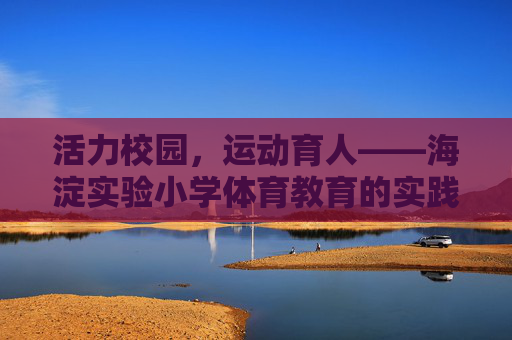 活力校园,运动育人——海淀实验小学体育教育的实践与探索,活力校园运动育人,海淀实验小学体育教育的实践探索 活力校园,运动育人——海淀实验小学体育教育的实践与探索,活力校园运动育人,海淀实验小学体育教育的实践探索