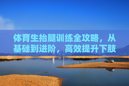 体育生抬腿训练全攻略,从基础到进阶,高效提升下肢爆发力与稳定性,体育生抬腿训练全攻略,从基础到进阶,高效提升下肢爆发力与稳定性 体育生抬腿训练全攻略,从基础到进阶,高效提升下肢爆发力与稳定性,体育生抬腿训练全攻略,从基础到进阶,高效提升下肢爆发力与稳定性
