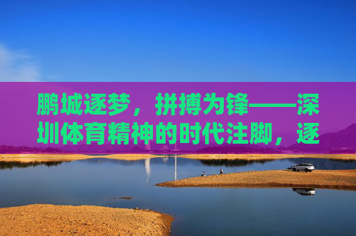 鹏城逐梦，拼搏为锋——深圳体育精神的时代注脚，逐梦鹏城，拼搏为魂，深圳体育精神的时代书写