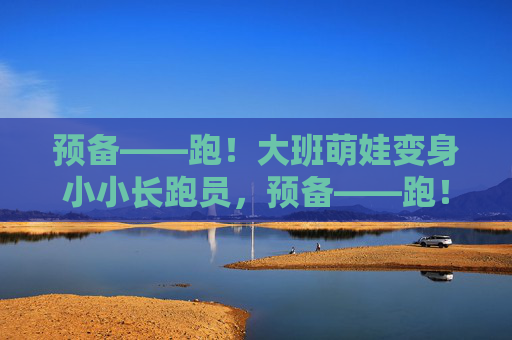 预备——跑!大班萌娃变身小小长跑员,预备——跑!大班萌娃变身小小长跑员 预备——跑!大班萌娃变身小小长跑员,预备——跑!大班萌娃变身小小长跑员