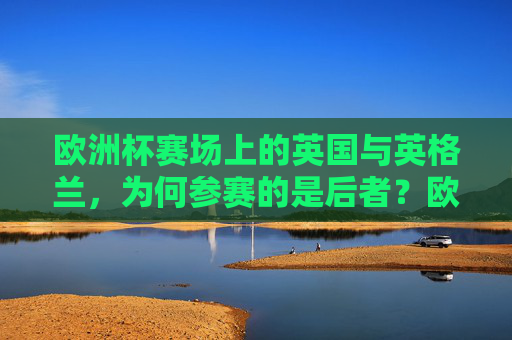欧洲杯赛场上的英国与英格兰,为何参赛的是后者?欧洲杯参赛为何是英格兰而非英国? 欧洲杯赛场上的英国与英格兰,为何参赛的是后者?欧洲杯参赛为何是英格兰而非英国?