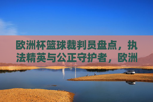 欧洲杯篮球裁判员盘点，执法精英与公正守护者，欧洲杯篮球裁判员盘点，执法精英与公正守护者