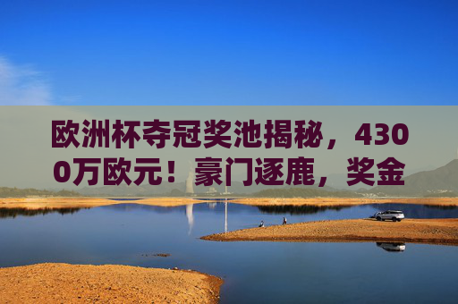 欧洲杯夺冠奖池揭秘,4300万欧元!豪门逐鹿,奖金几何?欧洲杯4300万欧元夺冠奖池,豪门逐鹿奖金几何 欧洲杯夺冠奖池揭秘,4300万欧元!豪门逐鹿,奖金几何?欧洲杯4300万欧元夺冠奖池,豪门逐鹿奖金几何