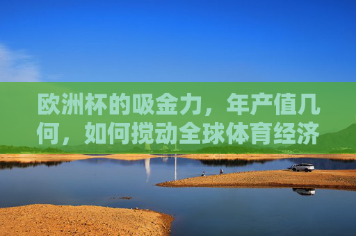 欧洲杯的吸金力，年产值几何，如何搅动全球体育经济？欧洲杯吸金力与年产值，搅动全球体育经济的引擎