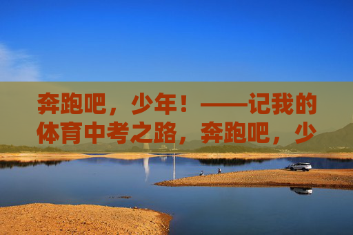 奔跑吧,少年!——记我的体育中考之路,奔跑吧,少年!中考体育记 奔跑吧,少年!——记我的体育中考之路,奔跑吧,少年!中考体育记