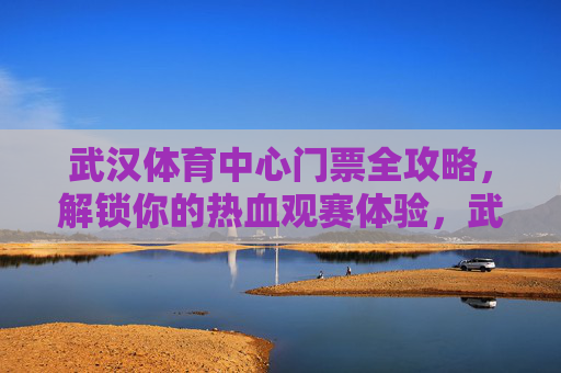 武汉体育中心门票全攻略,解锁你的热血观赛体验,武汉体育中心门票全攻略,解锁热血观赛体验 武汉体育中心门票全攻略,解锁你的热血观赛体验,武汉体育中心门票全攻略,解锁热血观赛体验