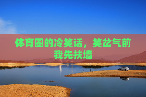 体育圈的冷笑话,笑岔气前我先扶墙 体育圈的冷笑话,笑岔气前我先扶墙