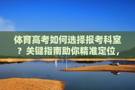 体育高考如何选择报考科室？关键指南助你精准定位，体育高考报考科室选择指南，助你精准定位