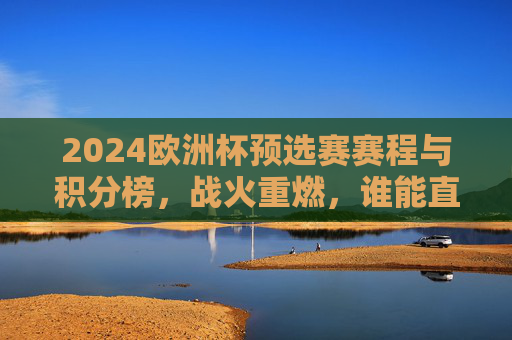 2024欧洲杯预选赛赛程与积分榜,战火重燃,谁能直通德国? 2024欧洲杯预选赛赛程与积分榜,战火重燃,谁能直通德国?