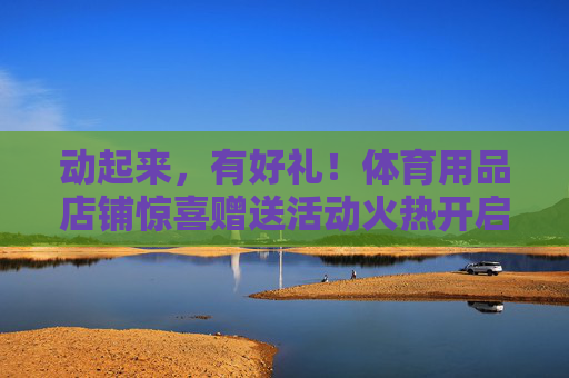 动起来，有好礼！体育用品店铺惊喜赠送活动火热开启！动起来赢好礼！体育用品店铺惊喜赠送活动火热开启